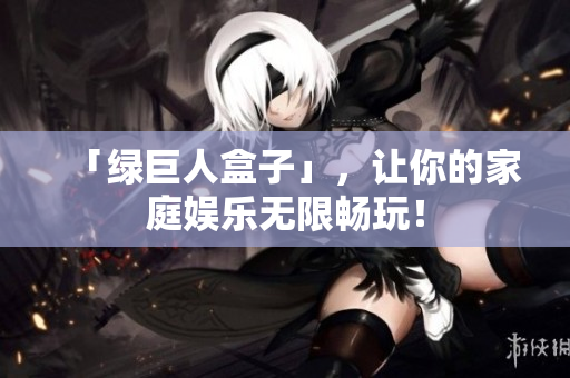 「绿巨人盒子」，让你的家庭娱乐无限畅玩！