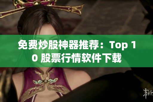 免费炒股神器推荐：Top 10 股票行情软件下载