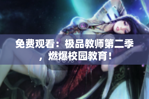 免费观看：极品教师第二季，燃爆校园教育！
