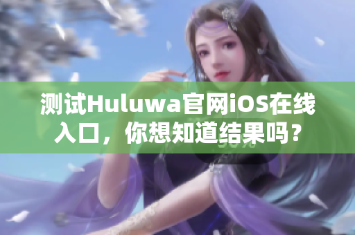 测试Huluwa官网iOS在线入口，你想知道结果吗？
