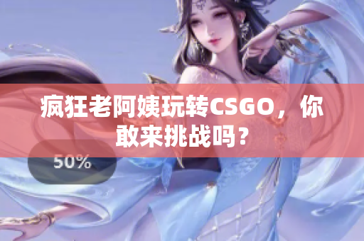 疯狂老阿姨玩转CSGO，你敢来挑战吗？