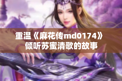 重温《麻花传md0174》 倾听苏蜜清歌的故事