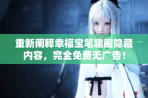 重新阐释幸福宝笔趣阁隐藏内容，完全免费无广告！