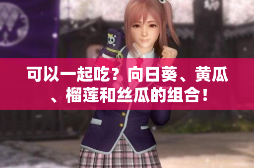 可以一起吃？向日葵、黄瓜、榴莲和丝瓜的组合！