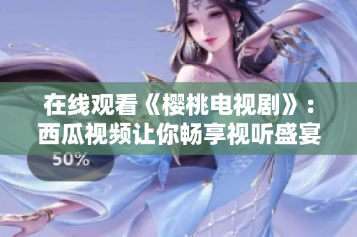 在线观看《樱桃电视剧》：西瓜视频让你畅享视听盛宴！