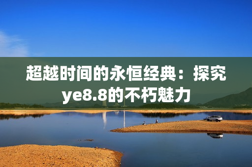 超越时间的永恒经典：探究ye8.8的不朽魅力