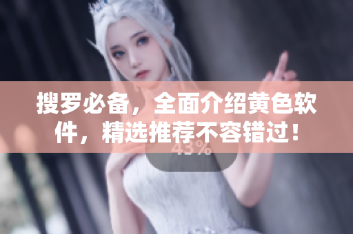 搜罗必备，全面介绍黄色软件，精选推荐不容错过！
