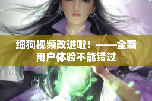细狗视频改进啦！——全新用户体验不能错过