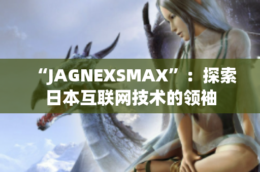 “JAGNEXSMAX”：探索日本互联网技术的领袖