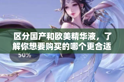 区分国产和欧美精华液，了解你想要购买的哪个更合适