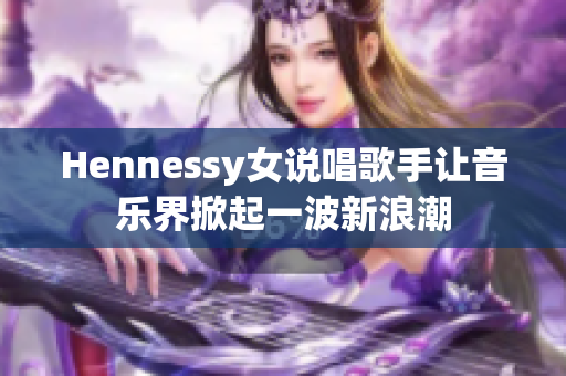 Hennessy女说唱歌手让音乐界掀起一波新浪潮