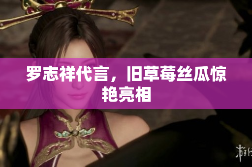 罗志祥代言，旧草莓丝瓜惊艳亮相