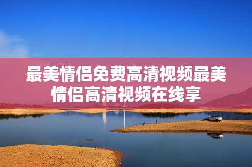最美情侣免费高清视频最美情侣高清视频在线享
