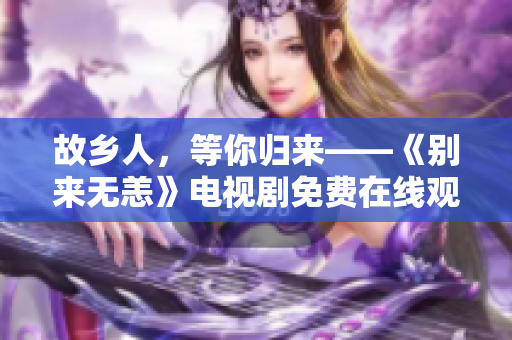 故乡人，等你归来——《别来无恙》电视剧免费在线观看