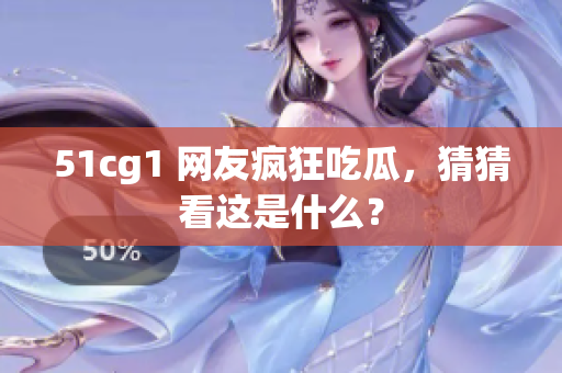 51cg1 网友疯狂吃瓜，猜猜看这是什么？