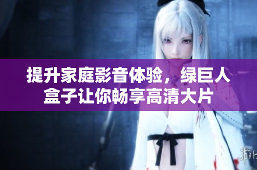 提升家庭影音体验，绿巨人盒子让你畅享高清大片