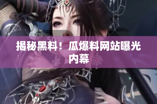 揭秘黑料！瓜爆料网站曝光内幕