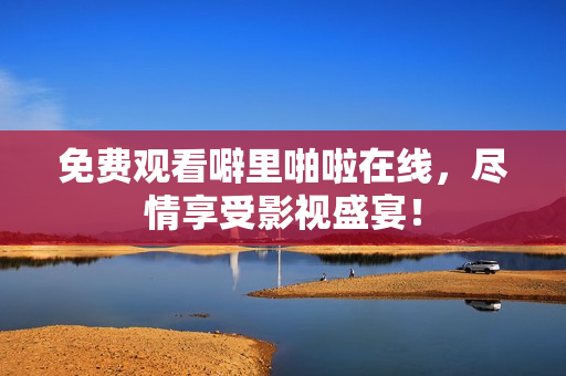 免费观看噼里啪啦在线，尽情享受影视盛宴！
