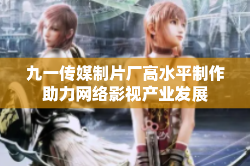九一传媒制片厂高水平制作助力网络影视产业发展