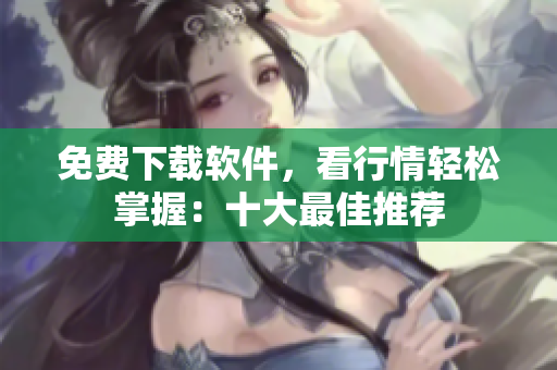 免费下载软件，看行情轻松掌握：十大最佳推荐