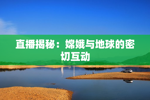 直播揭秘：嫦娥与地球的密切互动
