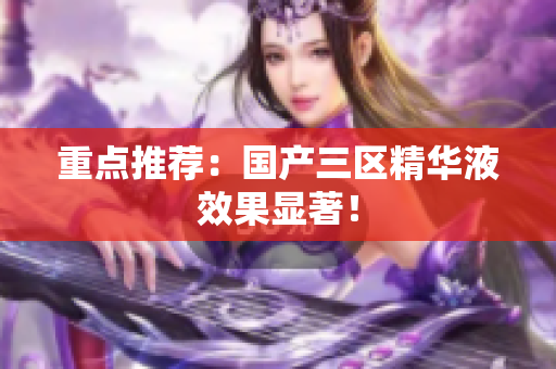 重点推荐：国产三区精华液效果显著！
