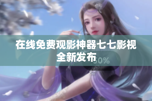 在线免费观影神器七七影视全新发布
