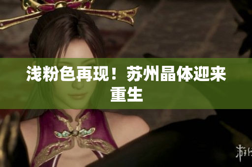 浅粉色再现！苏州晶体迎来重生