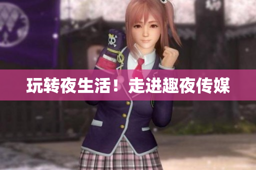 玩转夜生活！走进趣夜传媒