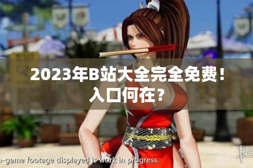 2023年B站大全完全免费！入口何在？