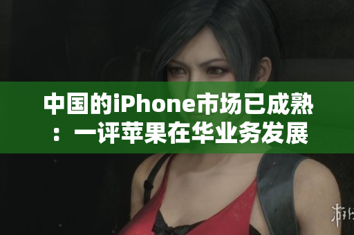 中国的iPhone市场已成熟：一评苹果在华业务发展