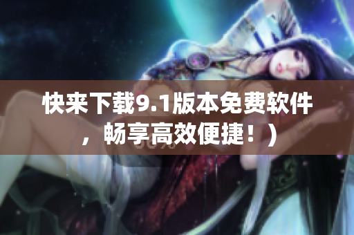 快来下载9.1版本免费软件，畅享高效便捷！)