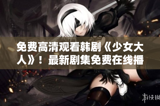 免费高清观看韩剧《少女大人》！最新剧集免费在线播放！