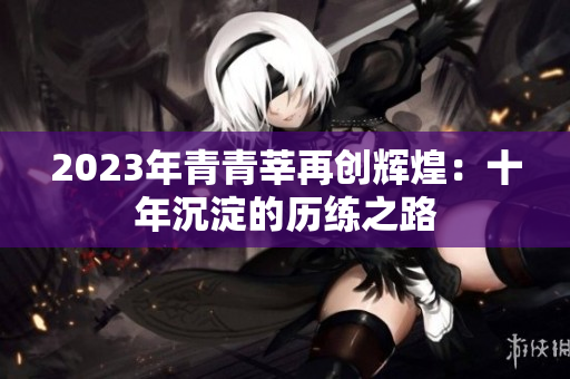 2023年青青莘再创辉煌：十年沉淀的历练之路