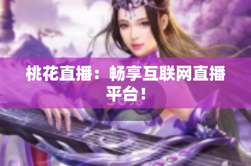桃花直播：畅享互联网直播平台！