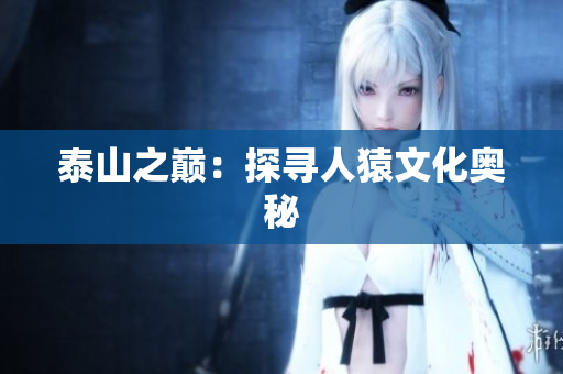泰山之巅：探寻人猿文化奥秘