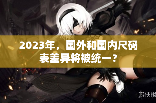 2023年，国外和国内尺码表差异将被统一？