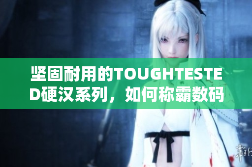 坚固耐用的TOUGHTESTED硬汉系列，如何称霸数码市场？