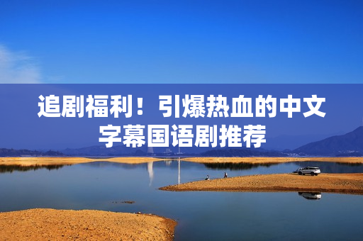 追剧福利！引爆热血的中文字幕国语剧推荐