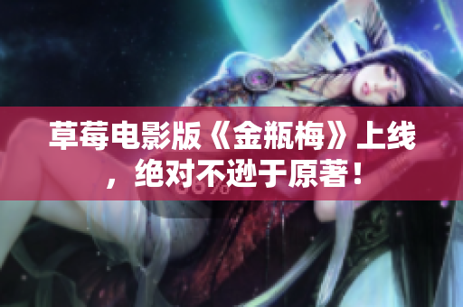 草莓电影版《金瓶梅》上线，绝对不逊于原著！
