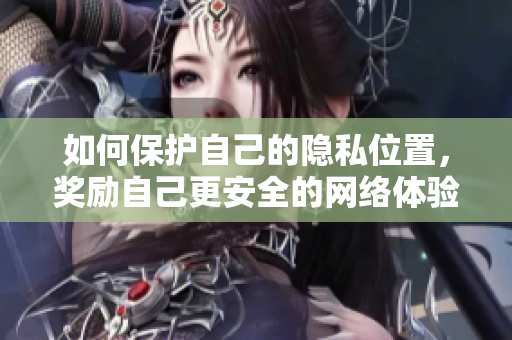 如何保护自己的隐私位置，奖励自己更安全的网络体验