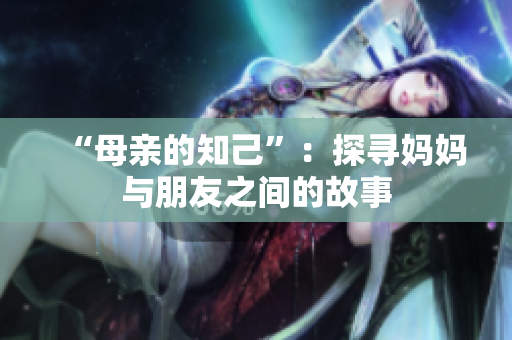 “母亲的知己”：探寻妈妈与朋友之间的故事