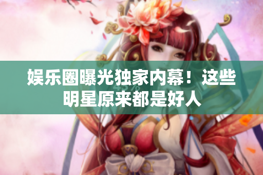 娱乐圈曝光独家内幕！这些明星原来都是好人