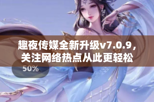 趣夜传媒全新升级v7.0.9，关注网络热点从此更轻松