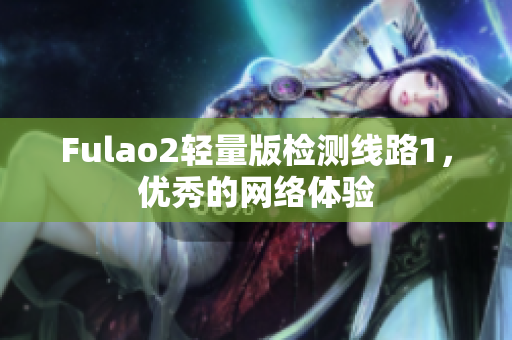 Fulao2轻量版检测线路1，优秀的网络体验