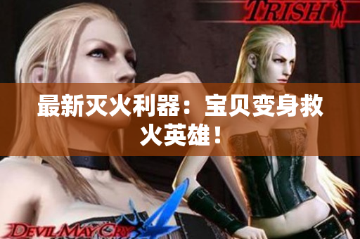 最新灭火利器：宝贝变身救火英雄！