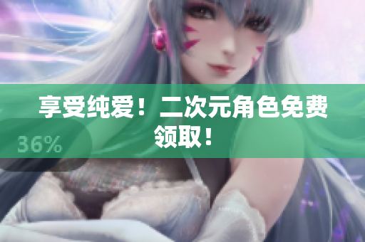 享受纯爱！二次元角色免费领取！