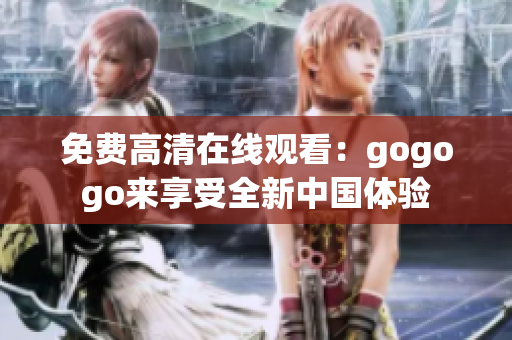 免费高清在线观看：gogogo来享受全新中国体验