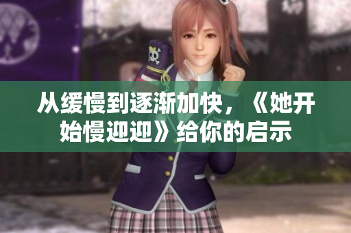 从缓慢到逐渐加快，《她开始慢迎迎》给你的启示