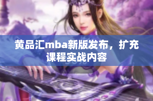 黄品汇mba新版发布，扩充课程实战内容